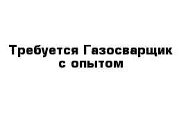 Требуется Газосварщик с опытом 